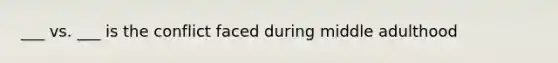 ___ vs. ___ is the conflict faced during middle adulthood