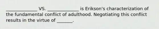 ______________ VS. ______________ is Erikson's characterization of the fundamental conflict of adulthood. Negotiating this conflict results in the virtue of _______.