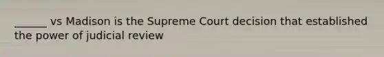 ______ vs Madison is the Supreme Court decision that established the power of judicial review