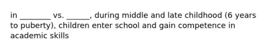 in ________ vs. ______, during middle and late childhood (6 years to puberty), children enter school and gain competence in academic skills
