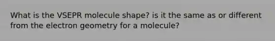 What is the VSEPR molecule shape? is it the same as or different from the electron geometry for a molecule?