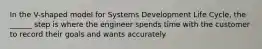 In the V-shaped model for Systems Development Life Cycle, the ______ step is where the engineer spends time with the customer to record their goals and wants accurately