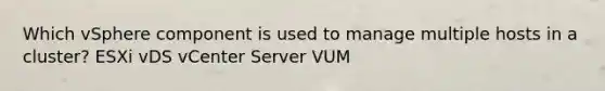 Which vSphere component is used to manage multiple hosts in a cluster? ESXi vDS vCenter Server VUM