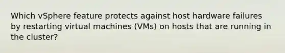 Which vSphere feature protects against host hardware failures by restarting virtual machines (VMs) on hosts that are running in the cluster?