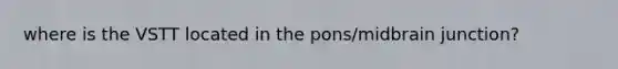 where is the VSTT located in the pons/midbrain junction?