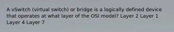 A vSwitch (virtual switch) or bridge is a logically defined device that operates at what layer of the OSI model? Layer 2 Layer 1 Layer 4 Layer 7