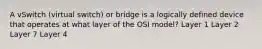 A vSwitch (virtual switch) or bridge is a logically defined device that operates at what layer of the OSI model? Layer 1 Layer 2 Layer 7 Layer 4