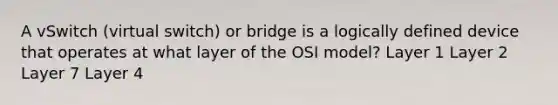 A vSwitch (virtual switch) or bridge is a logically defined device that operates at what layer of the OSI model? Layer 1 Layer 2 Layer 7 Layer 4