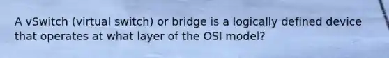 A vSwitch (virtual switch) or bridge is a logically defined device that operates at what layer of the OSI model?