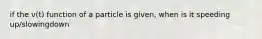 if the v(t) function of a particle is given, when is it speeding up/slowingdown