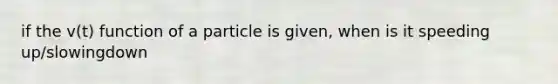 if the v(t) function of a particle is given, when is it speeding up/slowingdown