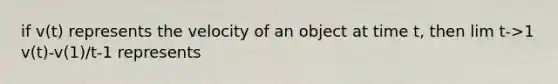 if v(t) represents the velocity of an object at time t, then lim t->1 v(t)-v(1)/t-1 represents