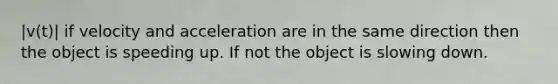 |v(t)| if velocity and acceleration are in the same direction then the object is speeding up. If not the object is slowing down.