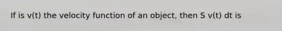 If is v(t) the velocity function of an object, then S v(t) dt is