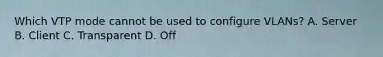 Which VTP mode cannot be used to configure VLANs? A. Server B. Client C. Transparent D. Off