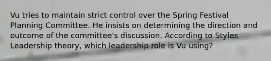 Vu tries to maintain strict control over the Spring Festival Planning Committee. He insists on determining the direction and outcome of the committee's discussion. According to Styles Leadership theory, which leadership role is Vu using?