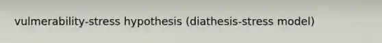 vulmerability-stress hypothesis (diathesis-stress model)