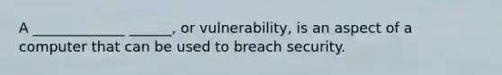 A _____________ ______, or vulnerability, is an aspect of a computer that can be used to breach security.