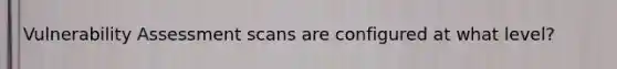 Vulnerability Assessment scans are configured at what level?