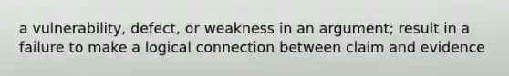 a vulnerability, defect, or weakness in an argument; result in a failure to make a logical connection between claim and evidence