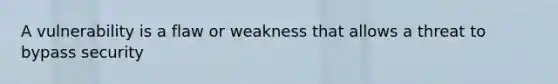 A vulnerability is a flaw or weakness that allows a threat to bypass security