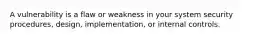 A vulnerability is a flaw or weakness in your system security procedures, design, implementation, or internal controls.