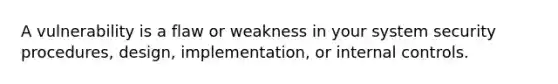 A vulnerability is a flaw or weakness in your system security procedures, design, implementation, or internal controls.