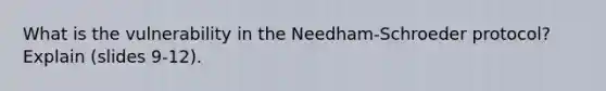 What is the vulnerability in the Needham-Schroeder protocol? Explain (slides 9-12).