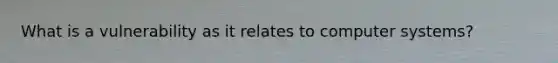 What is a vulnerability as it relates to computer systems?