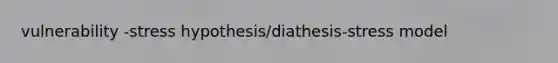 vulnerability -stress hypothesis/diathesis-stress model