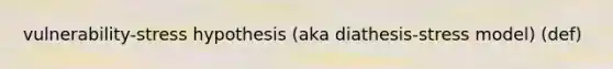 vulnerability-stress hypothesis (aka diathesis-stress model) (def)