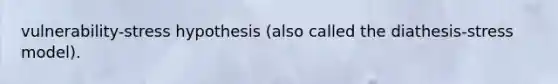 vulnerability-stress hypothesis (also called the diathesis-stress model).