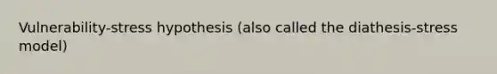 Vulnerability-stress hypothesis (also called the diathesis-stress model)