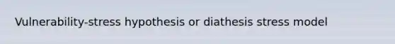 Vulnerability-stress hypothesis or diathesis stress model