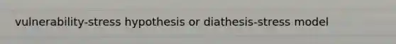 vulnerability-stress hypothesis or diathesis-stress model