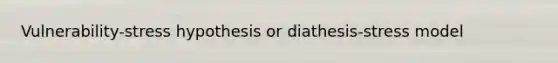Vulnerability-stress hypothesis or diathesis-stress model