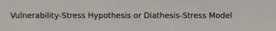 Vulnerability-Stress Hypothesis or Diathesis-Stress Model