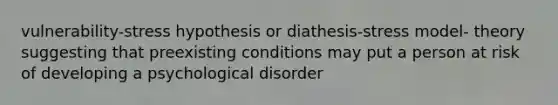 vulnerability-stress hypothesis or diathesis-stress model- theory suggesting that preexisting conditions may put a person at risk of developing a psychological disorder