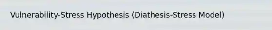 Vulnerability-Stress Hypothesis (Diathesis-Stress Model)