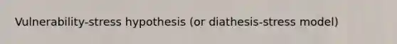 Vulnerability-stress hypothesis (or diathesis-stress model)
