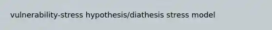 vulnerability-stress hypothesis/diathesis stress model