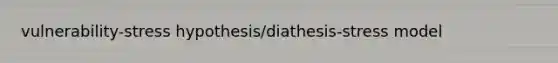 vulnerability-stress hypothesis/diathesis-stress model