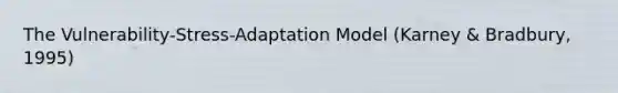 The Vulnerability-Stress-Adaptation Model (Karney & Bradbury, 1995)