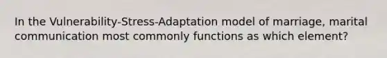 In the Vulnerability-Stress-Adaptation model of marriage, marital communication most commonly functions as which element?