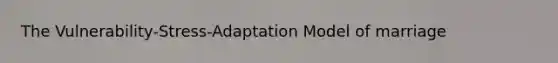 The Vulnerability-Stress-Adaptation Model of marriage