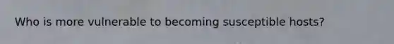 Who is more vulnerable to becoming susceptible hosts?