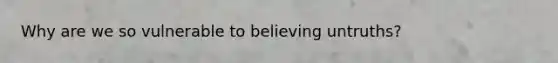 Why are we so vulnerable to believing untruths?