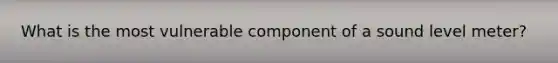 What is the most vulnerable component of a sound level meter?