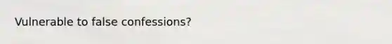 Vulnerable to false confessions?