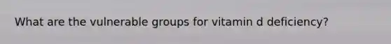 What are the vulnerable groups for vitamin d deficiency?
